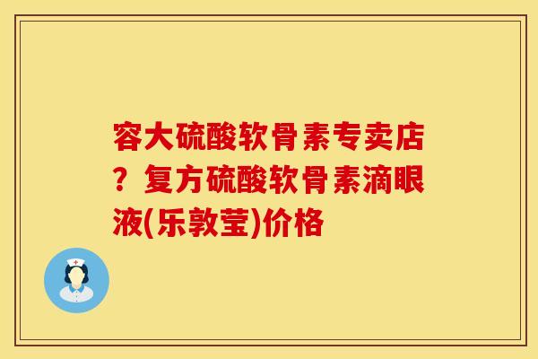 容大硫酸软骨素专卖店？复方硫酸软骨素滴眼液(乐敦莹)价格