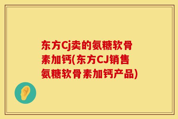 东方Cj卖的氨糖软骨素加钙(东方CJ销售氨糖软骨素加钙产品)