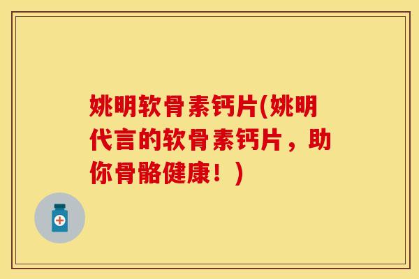 姚明软骨素钙片(姚明代言的软骨素钙片，助你骨骼健康！)