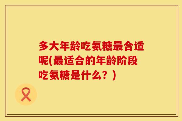 多大年龄吃氨糖最合适呢(最适合的年龄阶段吃氨糖是什么？)