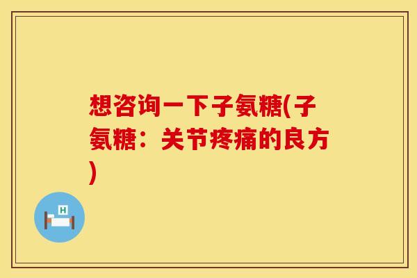 想咨询一下子氨糖(子氨糖：关节疼痛的良方)