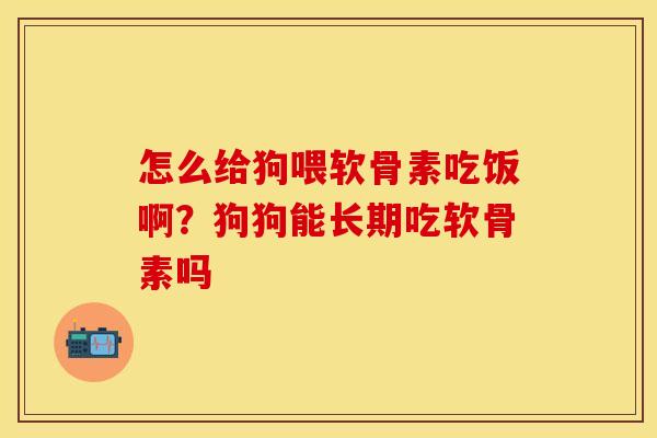 怎么给狗喂软骨素吃饭啊？狗狗能长期吃软骨素吗