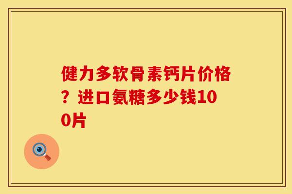健力多软骨素钙片价格？进口氨糖多少钱100片