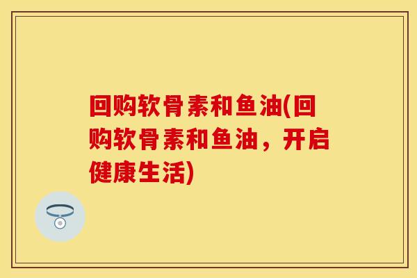 回购软骨素和鱼油(回购软骨素和鱼油，开启健康生活)