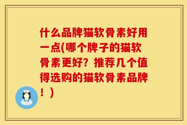 什么品牌猫软骨素好用一点(哪个牌子的猫软骨素更好？推荐几个值得选购的猫软骨素品牌！)