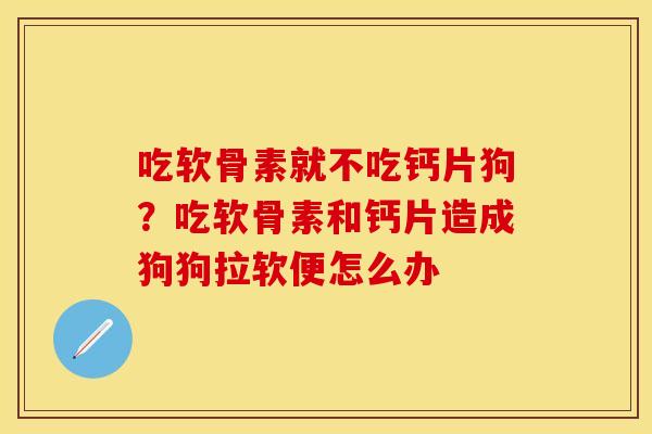吃软骨素就不吃钙片狗？吃软骨素和钙片造成狗狗拉软便怎么办