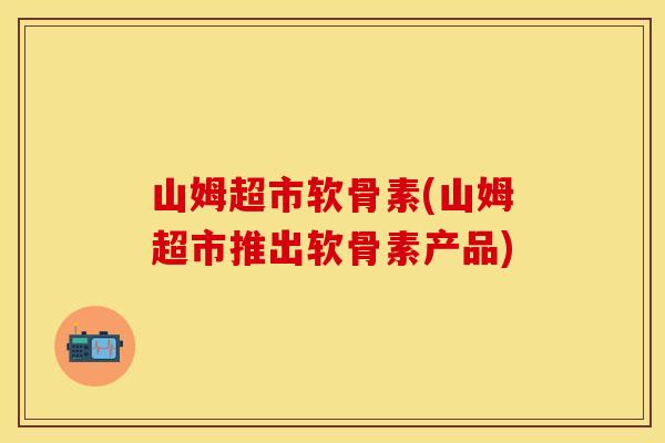 山姆超市软骨素(山姆超市推出软骨素产品)
