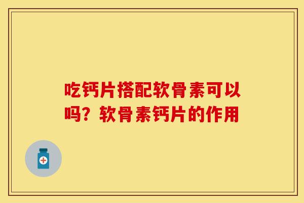 吃钙片搭配软骨素可以吗？软骨素钙片的作用