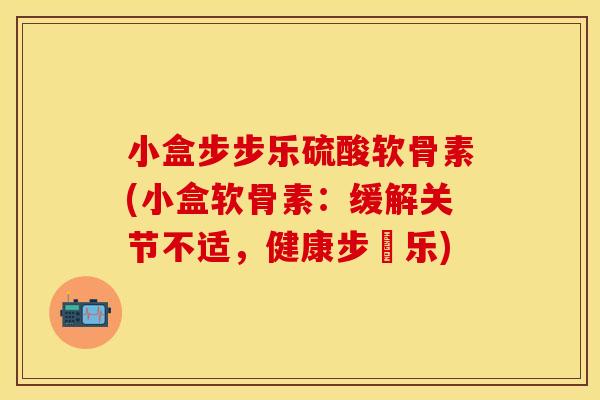 小盒步步乐硫酸软骨素(小盒软骨素：缓解关节不适，健康步歩乐)