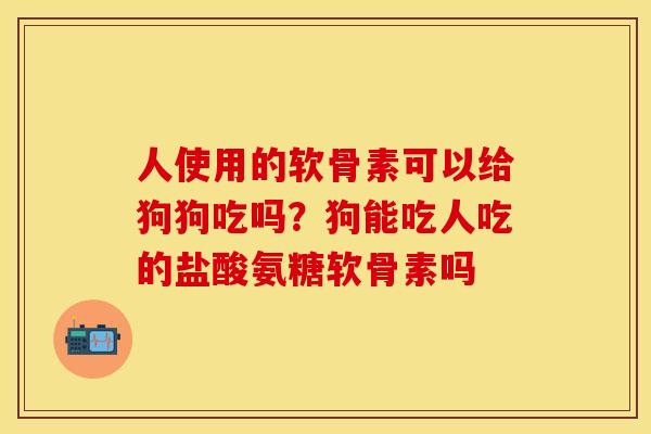 人使用的软骨素可以给狗狗吃吗？狗能吃人吃的盐酸氨糖软骨素吗