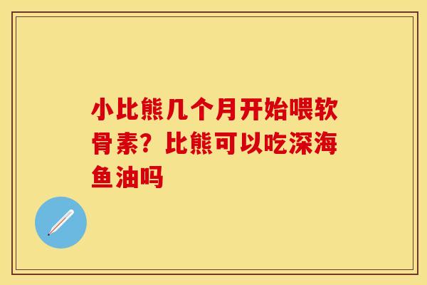 小比熊几个月开始喂软骨素?比熊可以吃深海鱼油吗 小比熊几个月开始喂软骨素?比熊可以吃深海鱼油吗