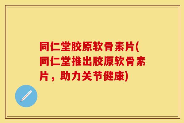 同仁堂胶原软骨素片(同仁堂推出胶原软骨素片，助力关节健康)