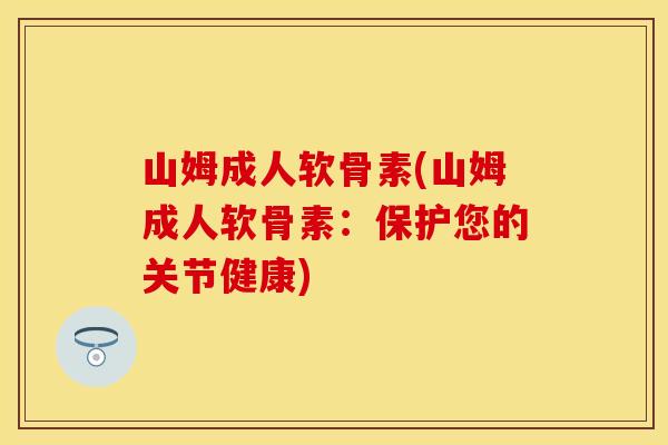 山姆成人软骨素(山姆成人软骨素:保护您的关节健康) 山姆成人软骨素(山姆成人软骨素:保护您的关节健康)