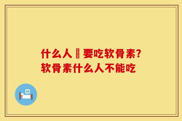 什么人須要吃软骨素？软骨素什么人不能吃
