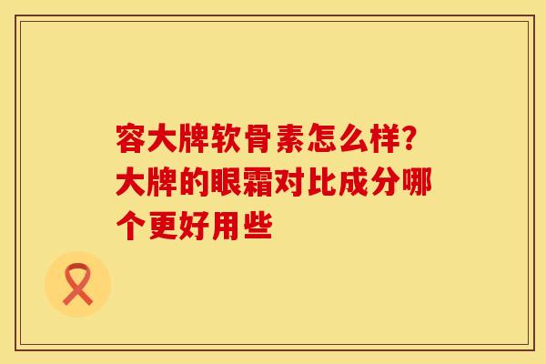 容大牌软骨素怎么样？大牌的眼霜对比成分哪个更好用些