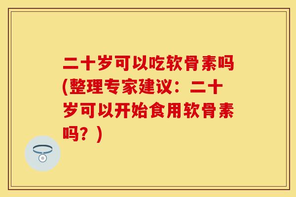 二十岁可以吃软骨素吗(整理专家建议：二十岁可以开始食用软骨素吗？)