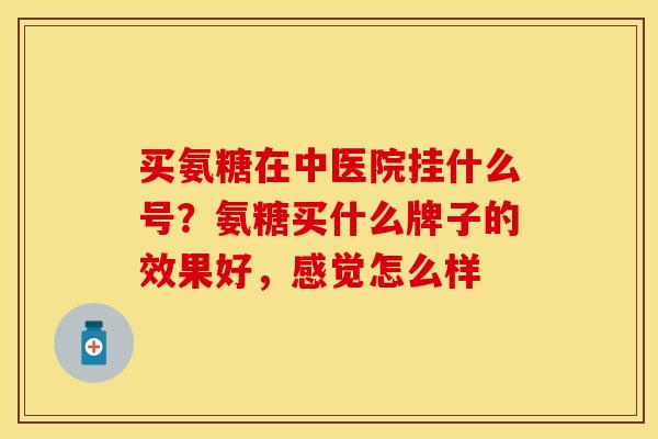 买氨糖在中医院挂什么号？氨糖买什么牌子的效果好，感觉怎么样