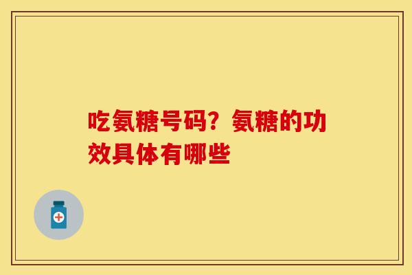 吃氨糖号码？氨糖的功效具体有哪些