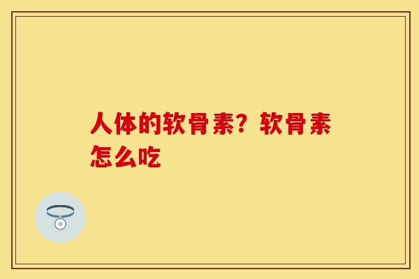 人体的软骨素？软骨素怎么吃