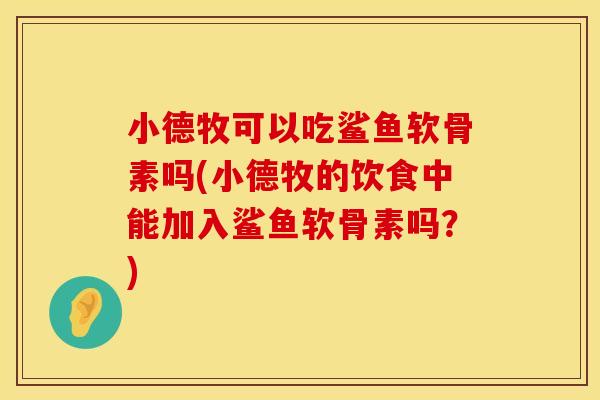 小德牧可以吃鲨鱼软骨素吗(小德牧的饮食中能加入鲨鱼软骨素吗？)