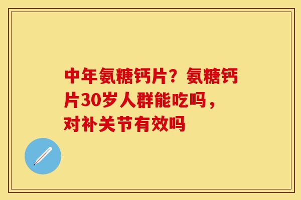 中年氨糖钙片？氨糖钙片30岁人群能吃吗，对补关节有效吗
