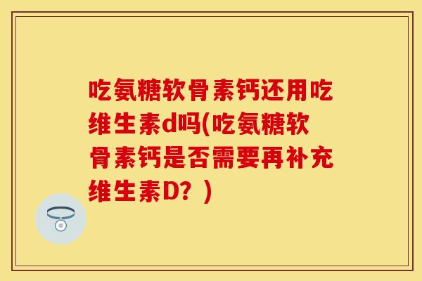 吃氨糖软骨素钙还用吃维生素d吗(吃氨糖软骨素钙是否需要再补充维生素D？)