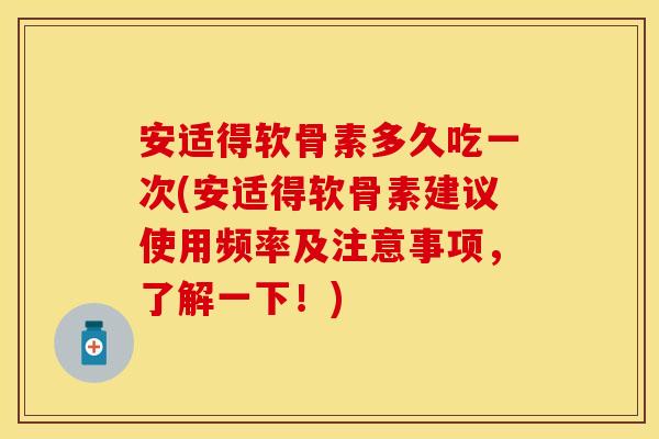 安适得软骨素多久吃一次(安适得软骨素建议使用频率及注意事项，了解一下！)