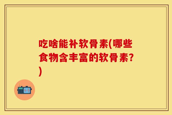 吃啥能补软骨素(哪些食物含丰富的软骨素？)