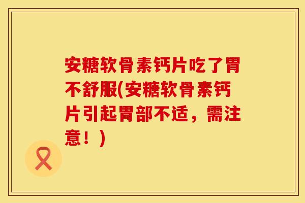 安糖软骨素钙片吃了胃不舒服(安糖软骨素钙片引起胃部不适，需注意！)