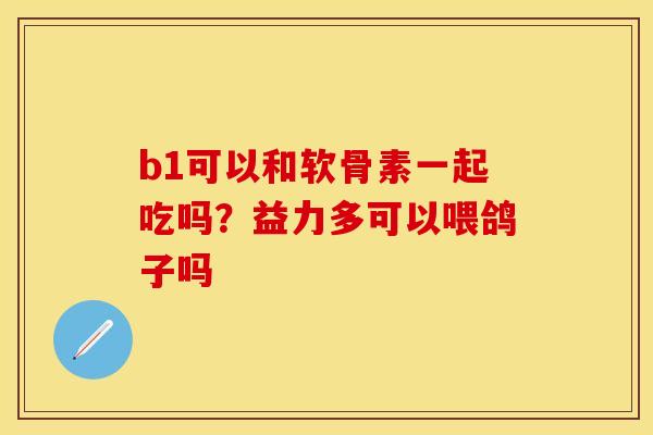 b1可以和软骨素一起吃吗？益力多可以喂鸽子吗