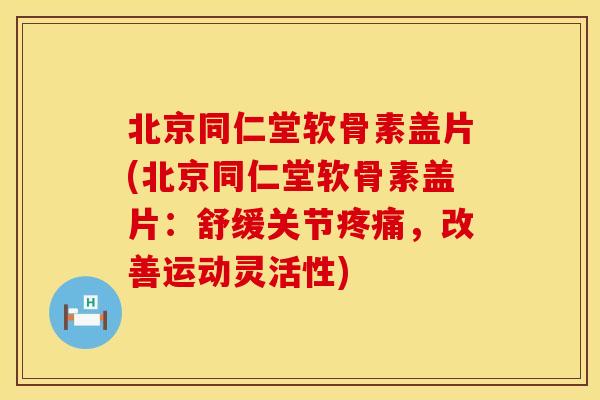 北京同仁堂软骨素盖片(北京同仁堂软骨素盖片：舒缓关节疼痛，改善运动灵活性)