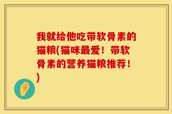 我就给他吃带软骨素的猫粮(猫咪最爱!带软骨素的营养猫粮推荐!)