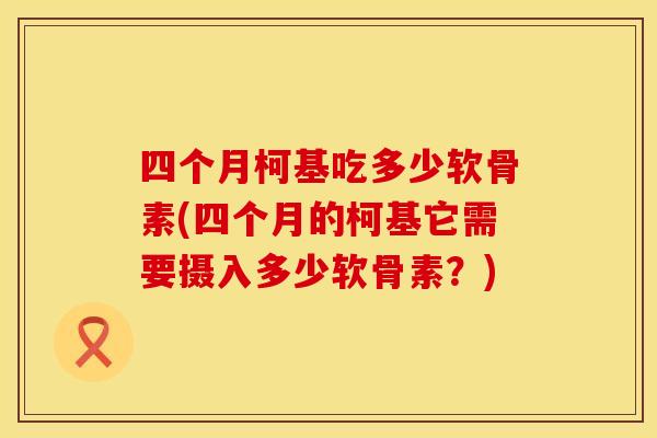 四个月柯基吃多少软骨素(四个月的柯基它需要摄入多少软骨素？)