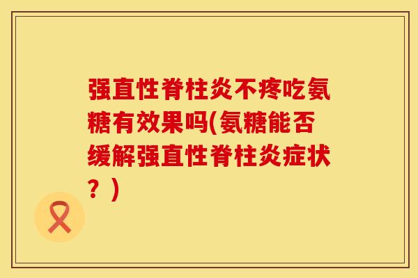 强直性脊柱炎不疼吃氨糖有效果吗(氨糖能否缓解强直性脊柱炎症状？)