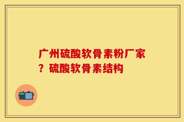 广州硫酸软骨素粉厂家？硫酸软骨素结构