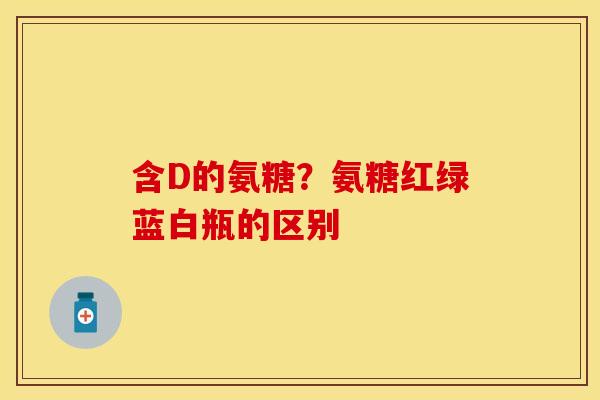 含D的氨糖？氨糖红绿蓝白瓶的区别