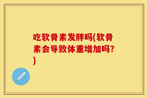 吃软骨素发胖吗(软骨素会导致体重增加吗？)