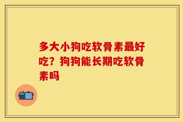 多大小狗吃软骨素最好吃？狗狗能长期吃软骨素吗