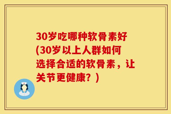 30岁吃哪种软骨素好(30岁以上人群如何选择合适的软骨素，让关节更健康？)