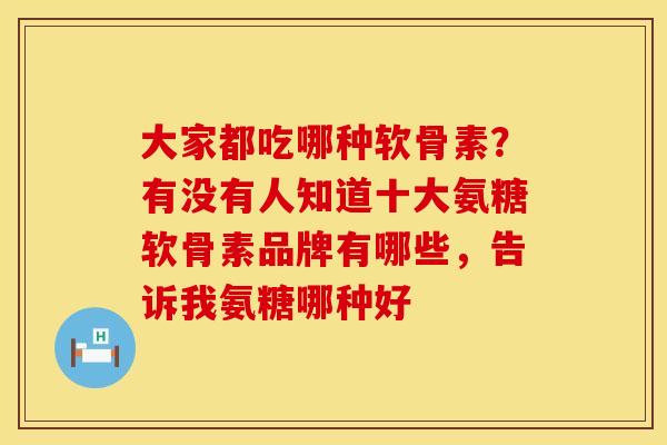 大家都吃哪种软骨素？有没有人知道十大氨糖软骨素品牌有哪些，告诉我氨糖哪种好