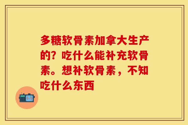 多糖软骨素加拿大生产的？吃什么能补充软骨素。想补软骨素，不知吃什么东西