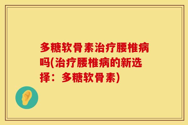 多糖软骨素治疗腰椎病吗(治疗腰椎病的新选择：多糖软骨素)