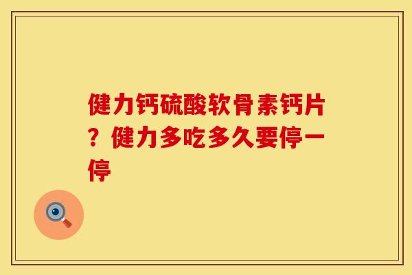 健力钙硫酸软骨素钙片？健力多吃多久要停一停