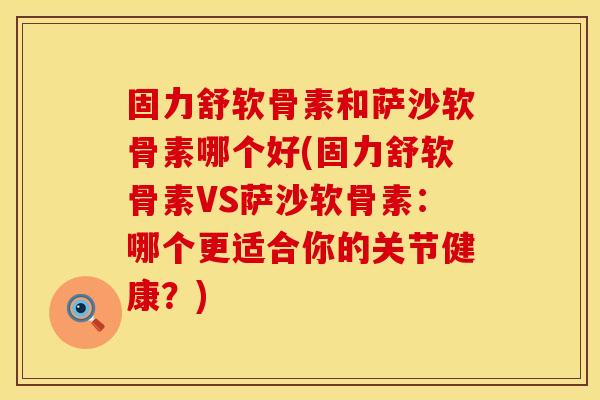 固力舒软骨素和萨沙软骨素哪个好(固力舒软骨素VS萨沙软骨素：哪个更适合你的关节健康？)
