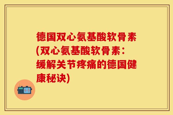 德国双心氨基酸软骨素(双心氨基酸软骨素：缓解关节疼痛的德国健康秘诀)