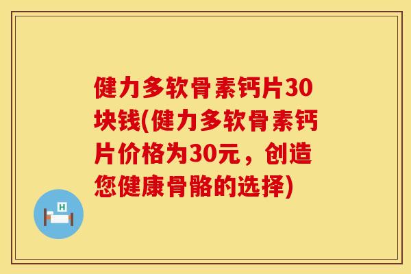健力多软骨素钙片30块钱(健力多软骨素钙片价格为30元，创造您健康骨骼的选择)