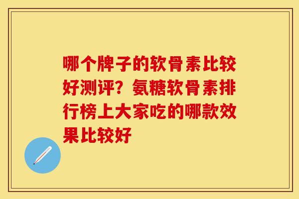 哪个牌子的软骨素比较好测评？氨糖软骨素排行榜上大家吃的哪款效果比较好