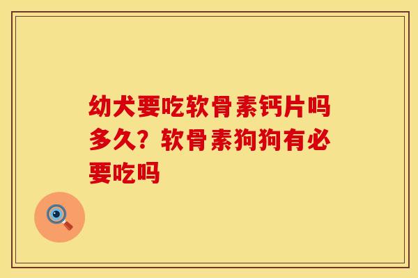 幼犬要吃软骨素钙片吗多久？软骨素狗狗有必要吃吗