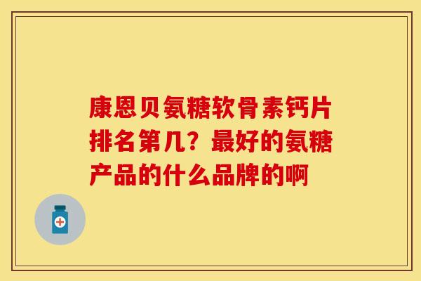 康恩贝氨糖软骨素钙片排名第几？最好的氨糖产品的什么品牌的啊