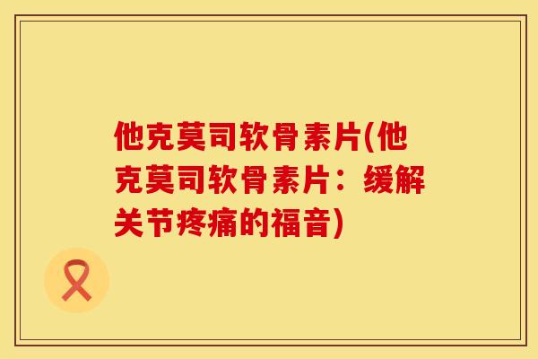 他克莫司软骨素片(他克莫司软骨素片：缓解关节疼痛的福音)